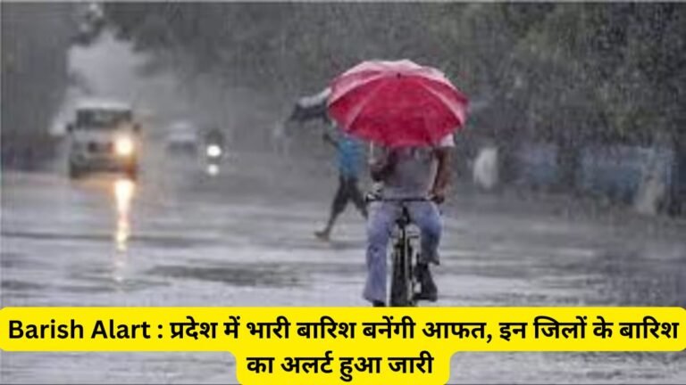 Barish Alart : प्रदेश में भारी बारिश बनेंगी आफत, इन जिलों के बारिश का अलर्ट हुआ जारी